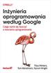 Titus Winters, Tom Manshreck, Hyrum Wright - Inżynieria oprogramowania według Google. Czego warto się nauczyć o tworzeniu oprogramowania 
