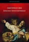 Krzysztof Abucewicz - Ukrzyżowany Eros Ignacego Atiocheńskiego