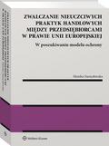 Namysłowska Monika - Zwalczanie nieuczciwych praktyk handlowych między przedsiębiorcami w prawie Unii Europejskiej. W poszukiwaniu modelu ochrony