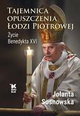 Sosnowska Jolanta - Tajemnica opuszczenia Łodzi Piotrowej. Życie Benedykta XVI 