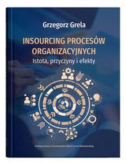 Grela Grzegorz - Insourcing procesów organizacyjnych. Istota, przyczyny i efekty 