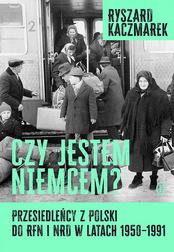 Kaczmarek Ryszard - Czy jestem Niemcem? Przesiedleńcy z Polski do RFN i NRD w latach 1950-1991 