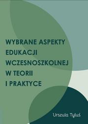 Tyluś Urszula - Wybrane aspekty edukacji wczesnoszkolnej w teorii i praktyce 