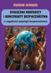 Jarmoszko Stanisław - Społeczne konteksty i konstrukty bezpieczeństwa (z zagadnień socjologii bezpieczeństwa) 